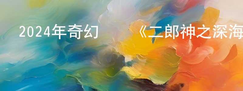 影視迷曾廣勝的個人博客,2024年奇幻動畫《二郎神之深海蛟龍》HD國語中字迅雷下載_深夜電影